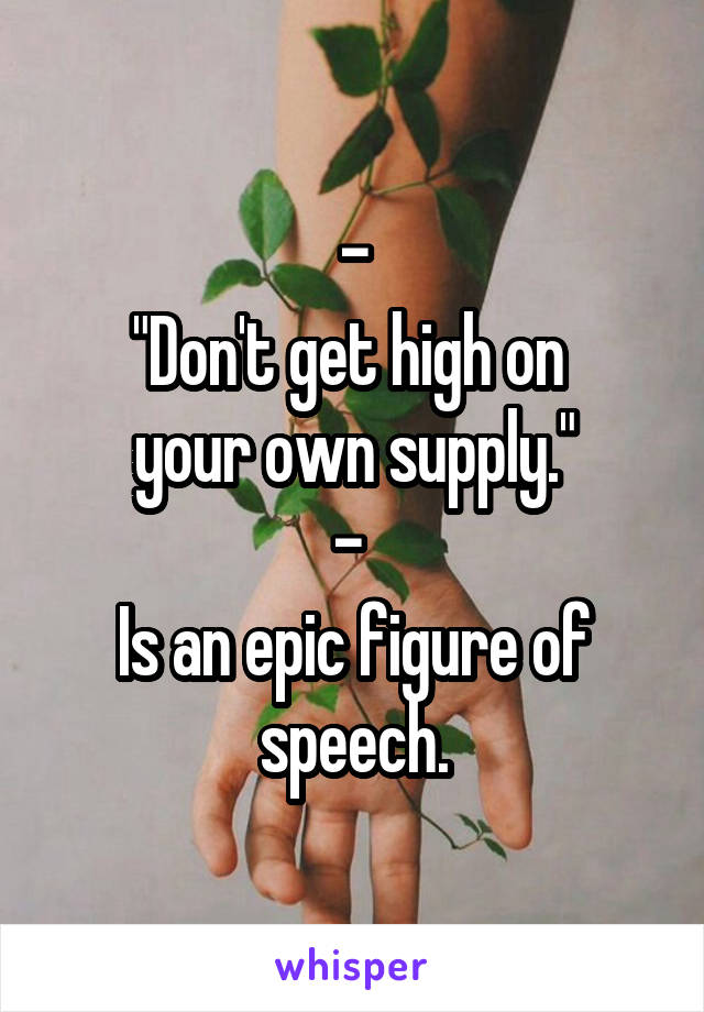 -
"Don't get high on 
your own supply."
- 
Is an epic figure of speech.
