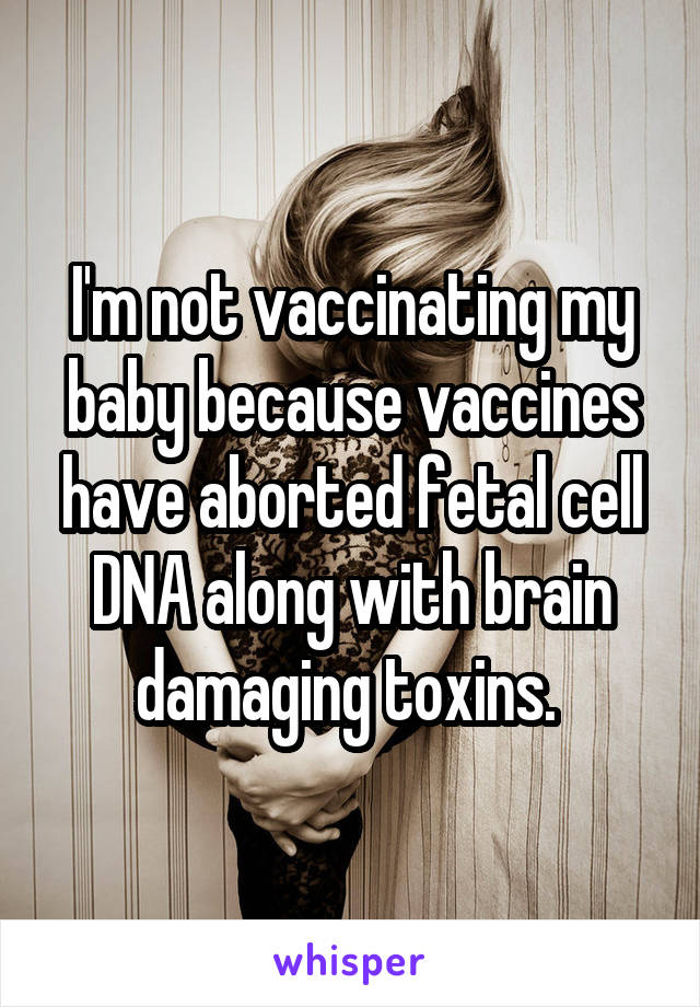 I'm not vaccinating my baby because vaccines have aborted fetal cell DNA along with brain damaging toxins. 