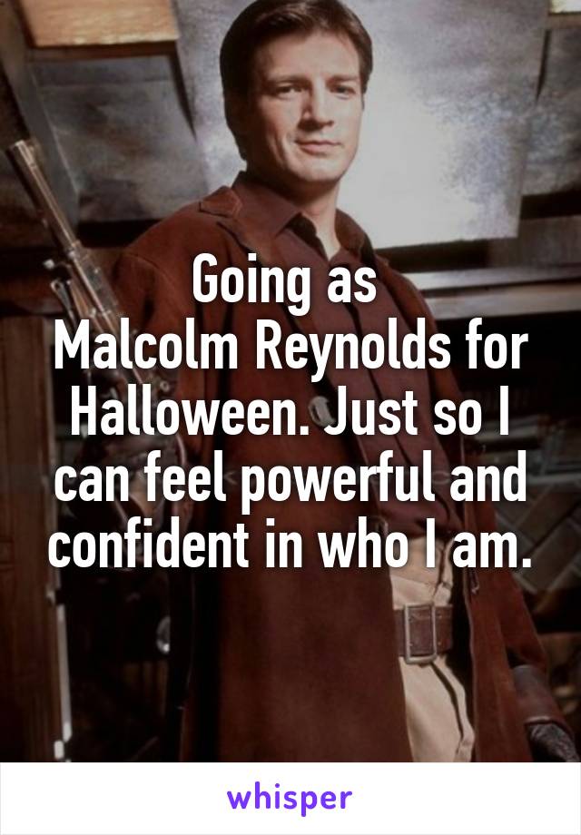 Going as 
Malcolm Reynolds for Halloween. Just so I can feel powerful and confident in who I am.