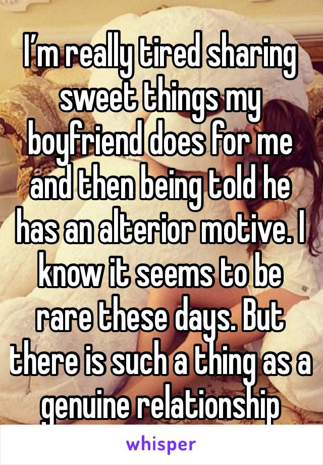 I’m really tired sharing sweet things my boyfriend does for me and then being told he has an alterior motive. I know it seems to be rare these days. But there is such a thing as a genuine relationship