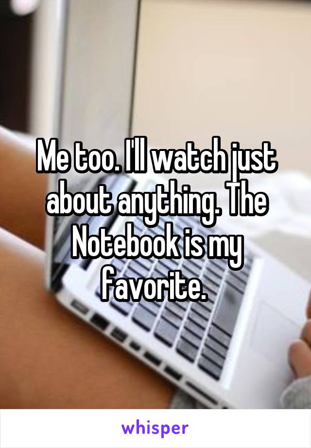 Me too. I'll watch just about anything. The Notebook is my favorite. 