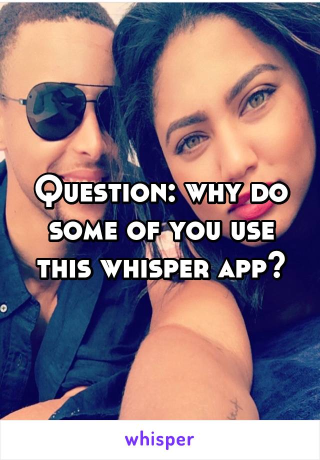 Question: why do some of you use this whisper app?