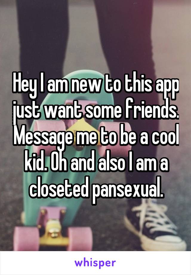 Hey I am new to this app just want some friends. Message me to be a cool kid. Oh and also I am a closeted pansexual.