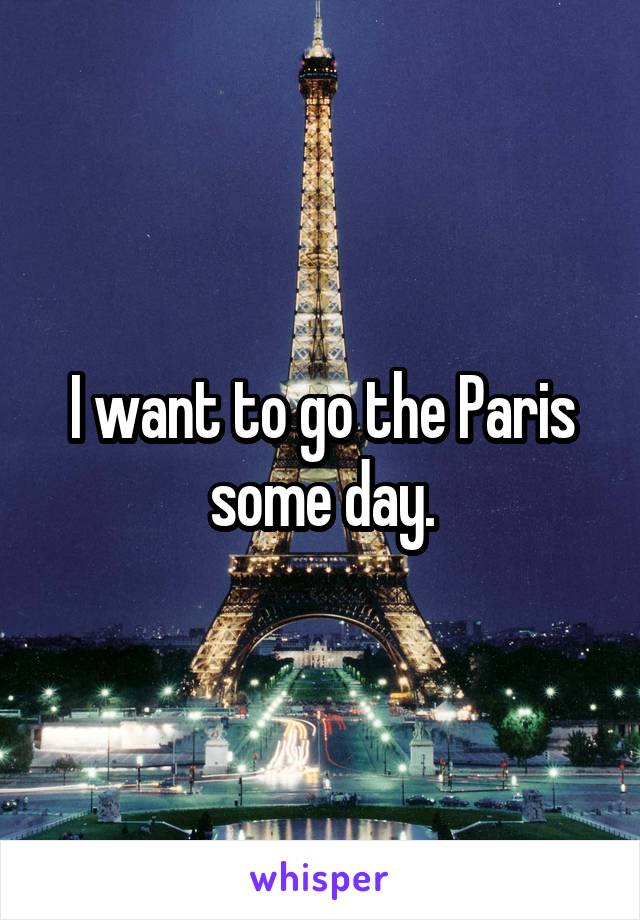 I want to go the Paris some day.
