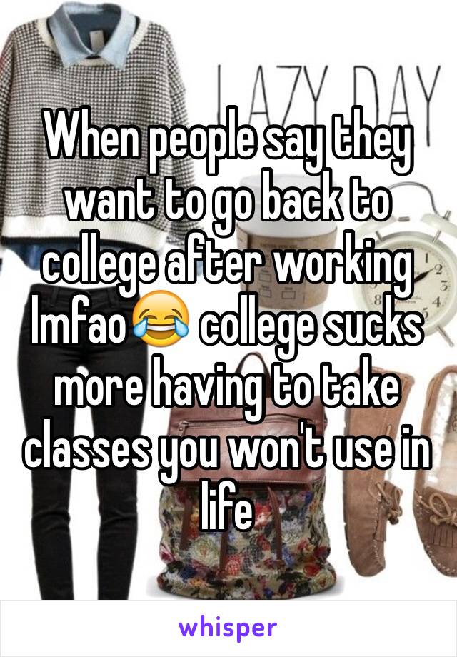 When people say they want to go back to college after working lmfao😂 college sucks more having to take classes you won't use in life 