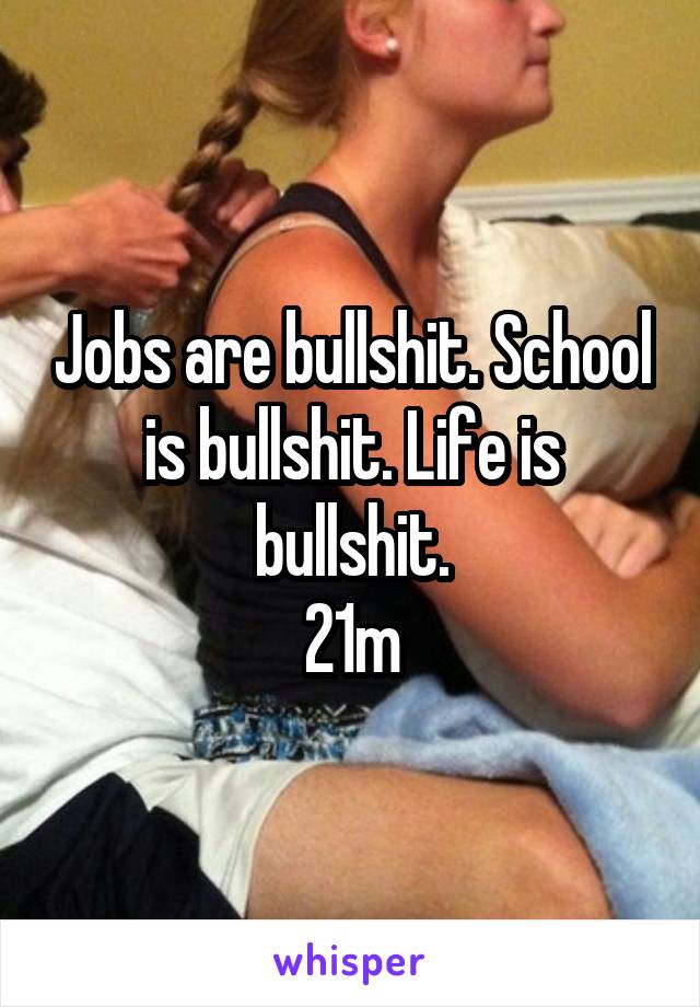 Jobs are bullshit. School is bullshit. Life is bullshit.
21m