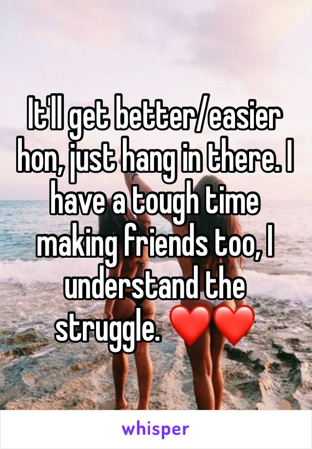 It'll get better/easier hon, just hang in there. I have a tough time making friends too, I understand the struggle. ❤️❤️