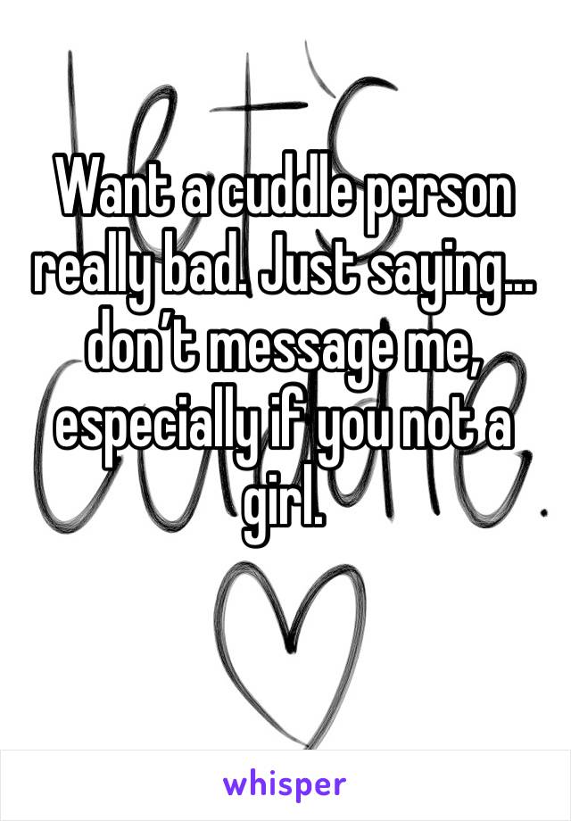Want a cuddle person really bad. Just saying... don’t message me, especially if you not a girl.