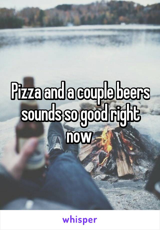 Pizza and a couple beers sounds so good right now 