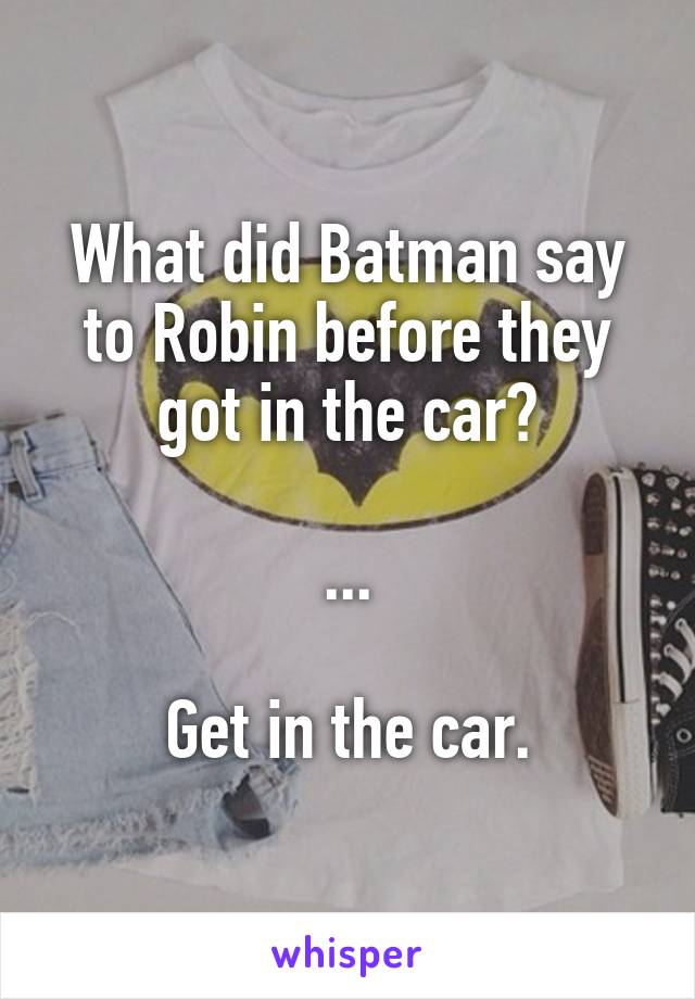 What did Batman say to Robin before they got in the car?

...

Get in the car.
