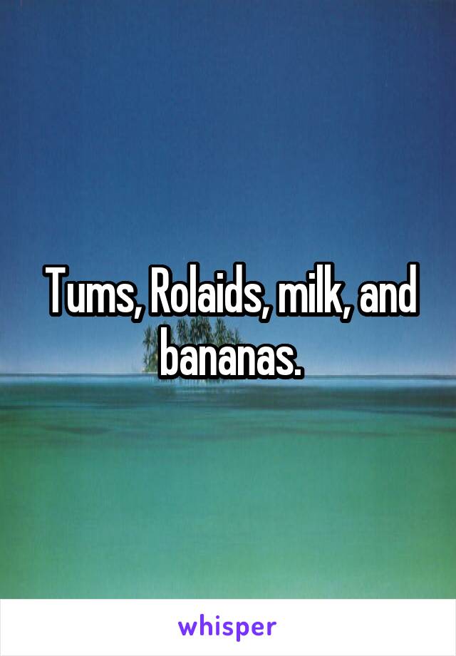 Tums, Rolaids, milk, and bananas.