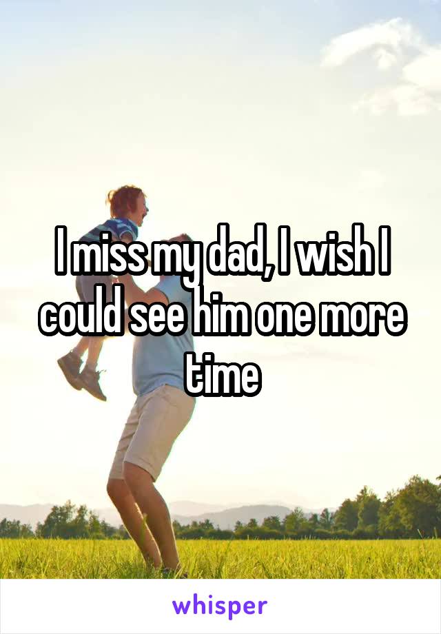 I miss my dad, I wish I could see him one more time