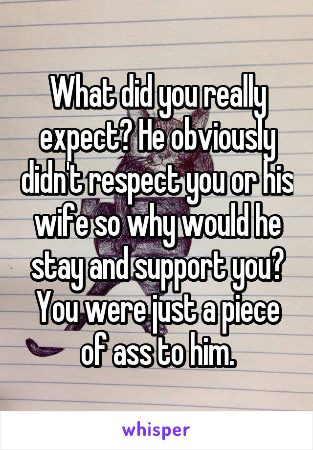 What did you really expect? He obviously didn't respect you or his wife so why would he stay and support you? You were just a piece of ass to him.