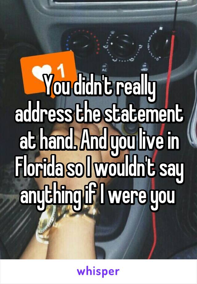 You didn't really address the statement at hand. And you live in Florida so I wouldn't say anything if I were you 