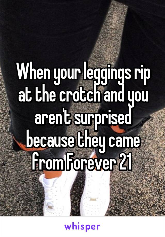 When your leggings rip at the crotch and you aren't surprised because they came from Forever 21 