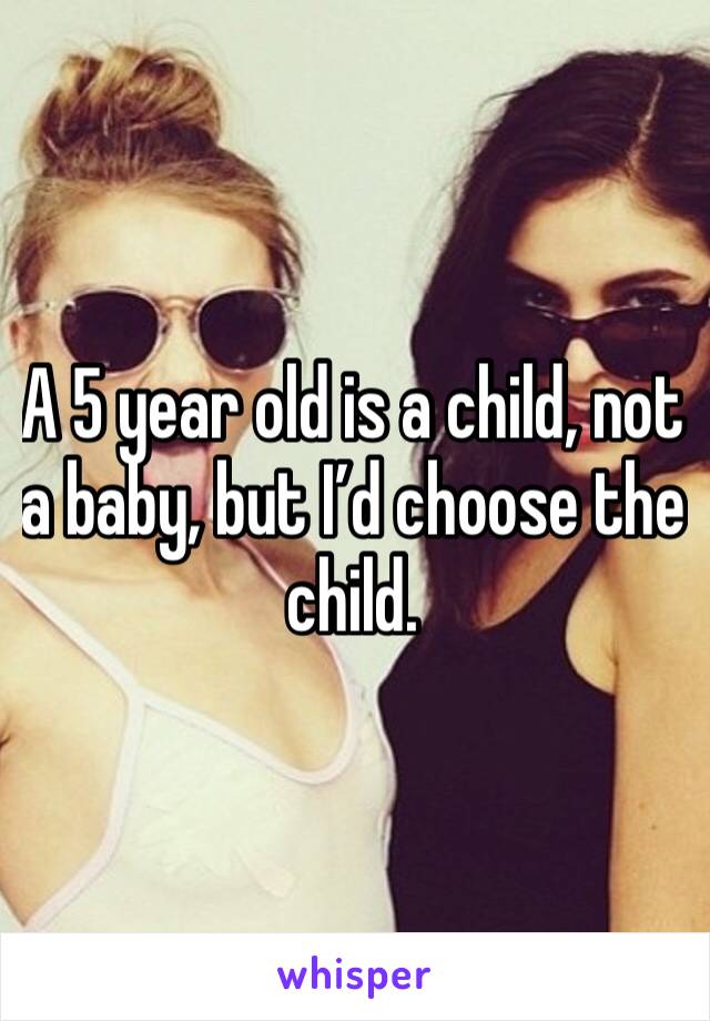 A 5 year old is a child, not a baby, but I’d choose the child.