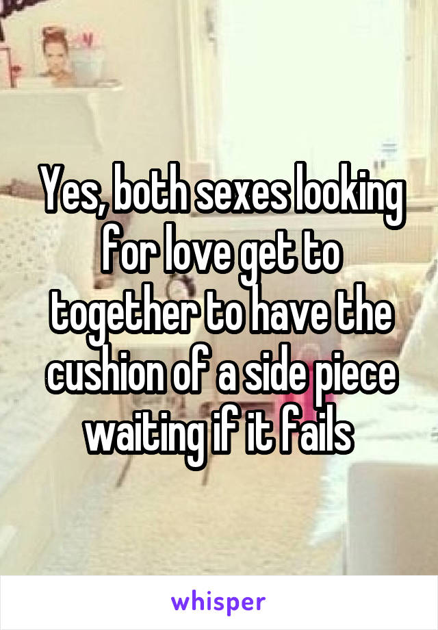 Yes, both sexes looking for love get to together to have the cushion of a side piece waiting if it fails 