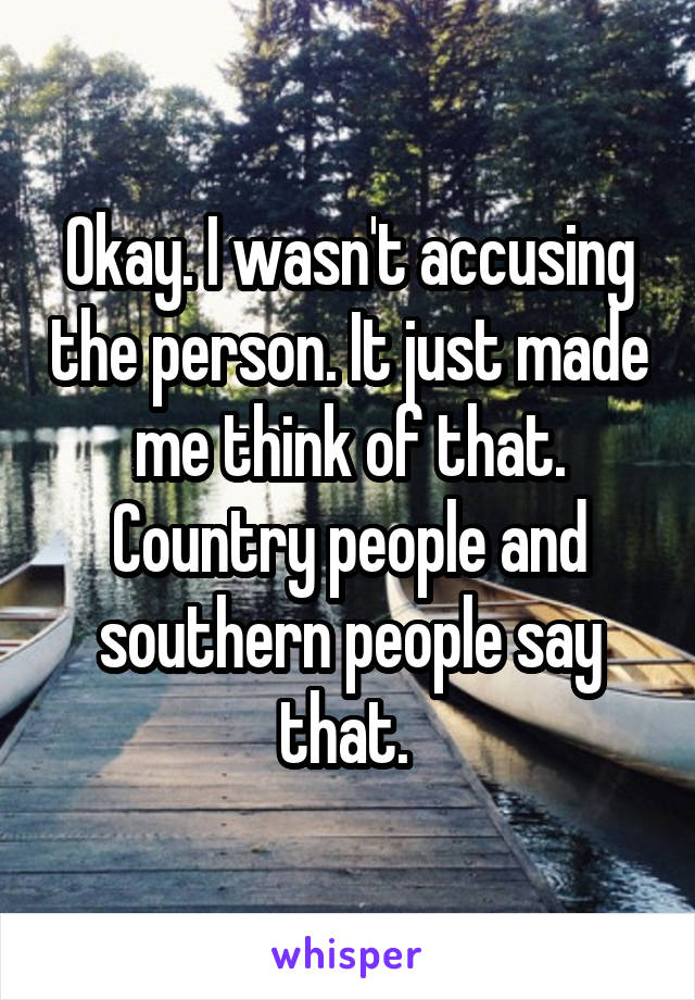 Okay. I wasn't accusing the person. It just made me think of that. Country people and southern people say that. 