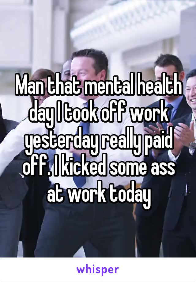 Man that mental health day I took off work yesterday really paid off. I kicked some ass at work today