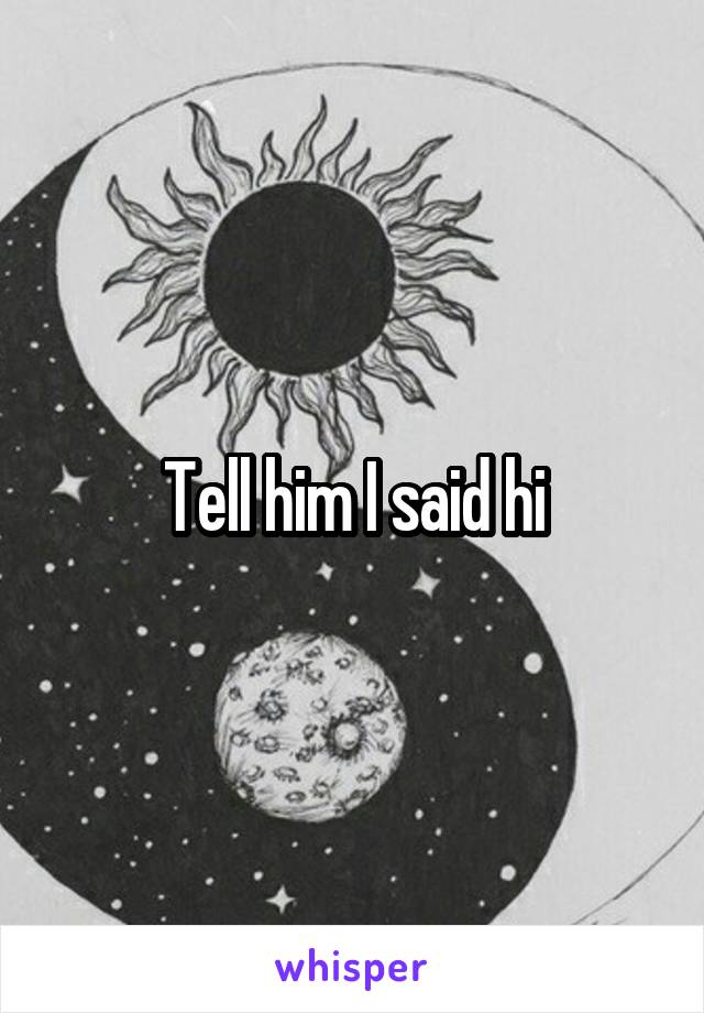Tell him I said hi