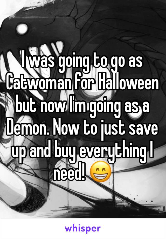 I was going to go as Catwoman for Halloween but now I'm going as a Demon. Now to just save up and buy everything I need! 😁