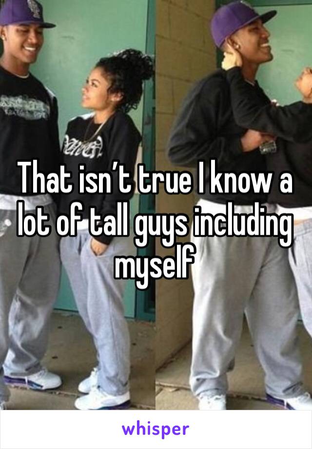 That isn’t true I know a lot of tall guys including myself 