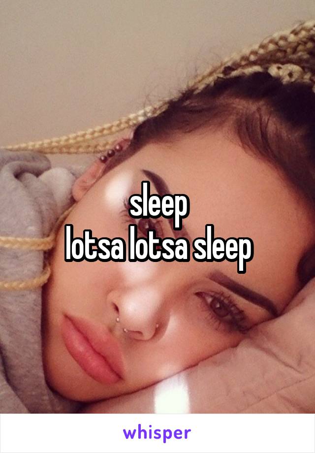 sleep
lotsa lotsa sleep
