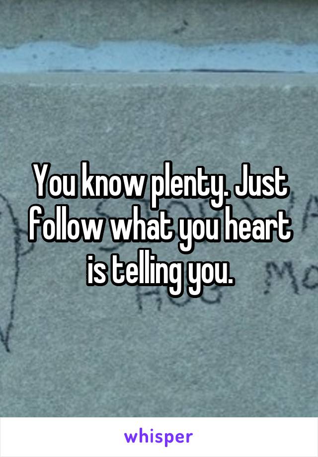 You know plenty. Just follow what you heart is telling you.