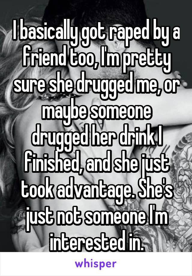 I basically got raped by a friend too, I'm pretty sure she drugged me, or maybe someone drugged her drink I finished, and she just took advantage. She's just not someone I'm interested in.