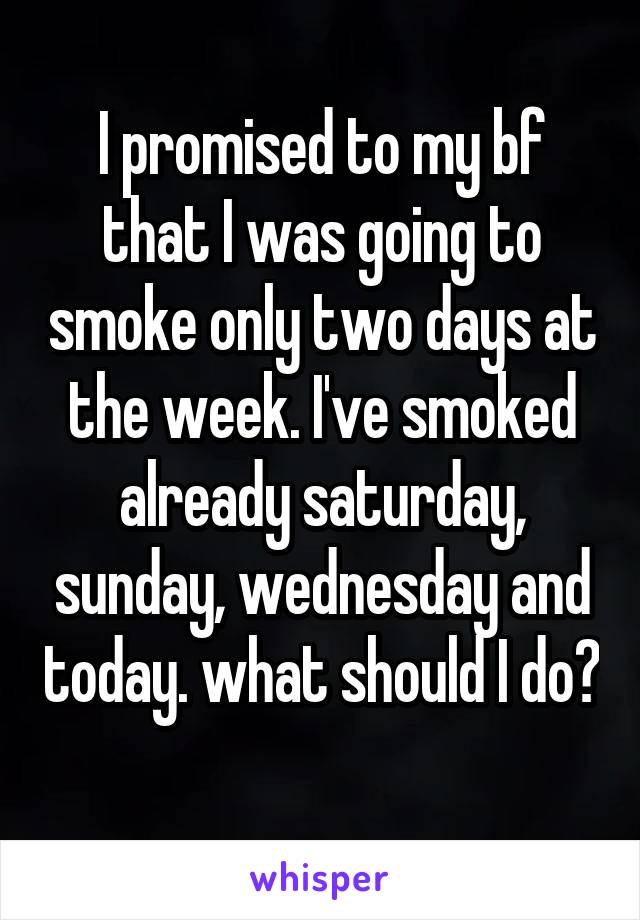 I promised to my bf that I was going to smoke only two days at the week. I've smoked already saturday, sunday, wednesday and today. what should I do? 