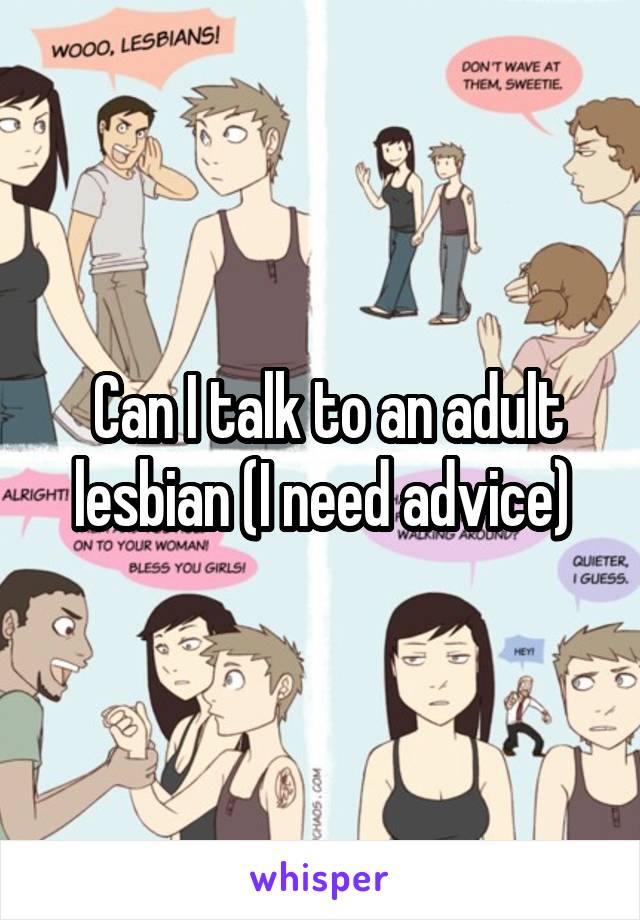  Can I talk to an adult lesbian (I need advice)