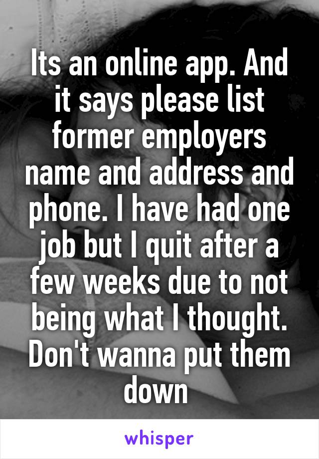 Its an online app. And it says please list former employers name and address and phone. I have had one job but I quit after a few weeks due to not being what I thought. Don't wanna put them down 