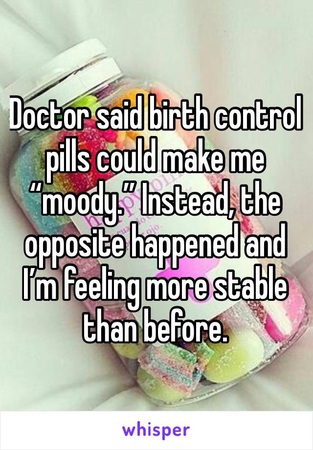 Doctor said birth control pills could make me “moody.” Instead, the opposite happened and I’m feeling more stable than before. 