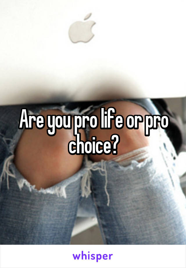 Are you pro life or pro choice?