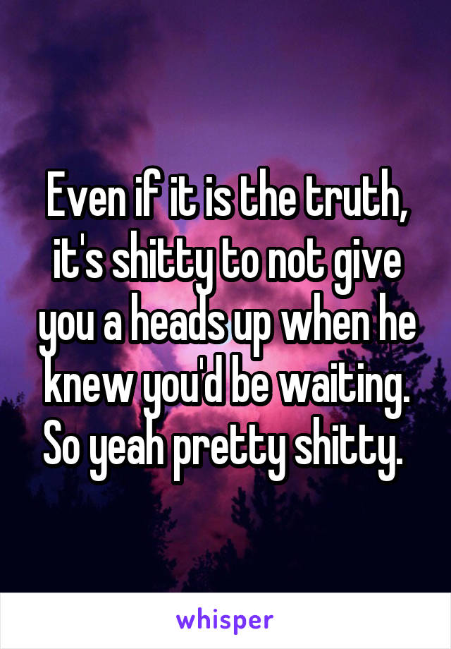 Even if it is the truth, it's shitty to not give you a heads up when he knew you'd be waiting. So yeah pretty shitty. 