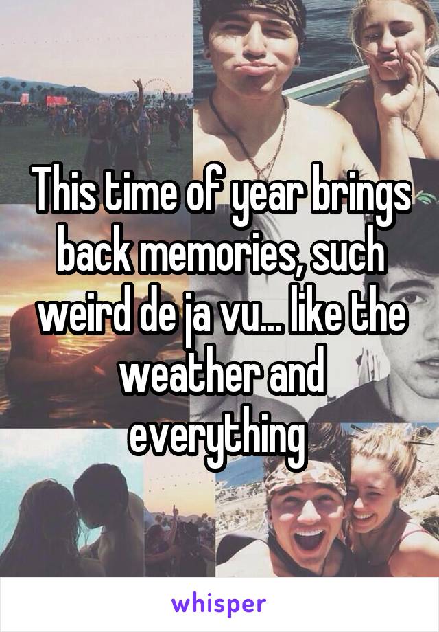 This time of year brings back memories, such weird de ja vu... like the weather and everything 