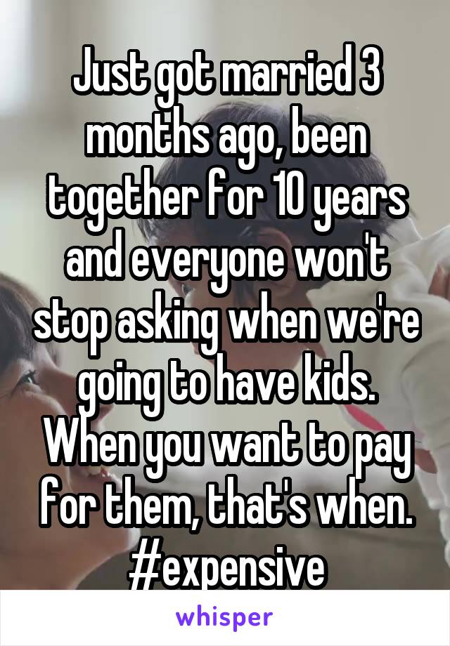 Just got married 3 months ago, been together for 10 years and everyone won't stop asking when we're going to have kids.
When you want to pay for them, that's when. #expensive