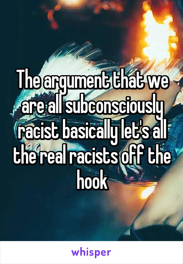 The argument that we are all subconsciously racist basically let's all the real racists off the hook
