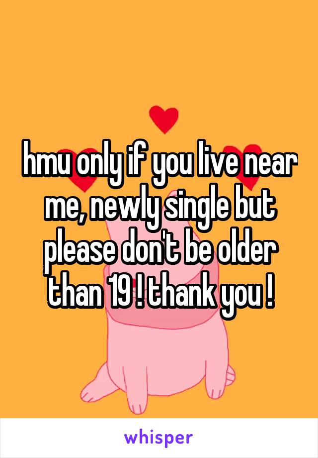 hmu only if you live near me, newly single but please don't be older than 19 ! thank you !