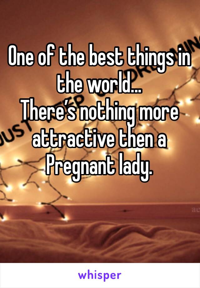 One of the best things in the world...
There’s nothing more attractive then a Pregnant lady. 