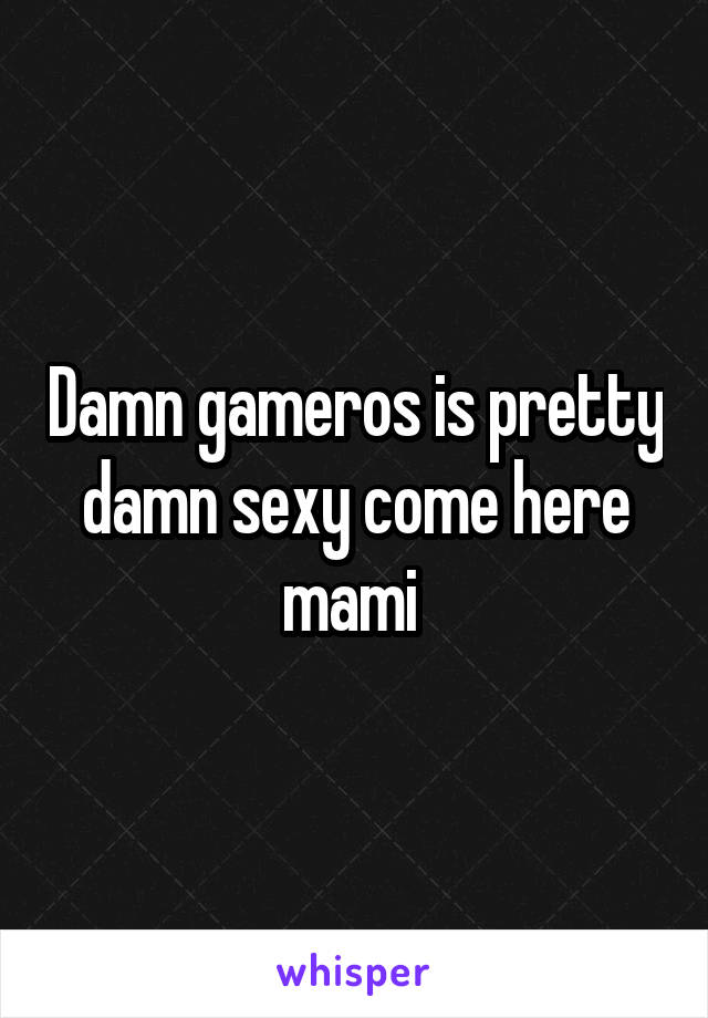 Damn gameros is pretty damn sexy come here mami 