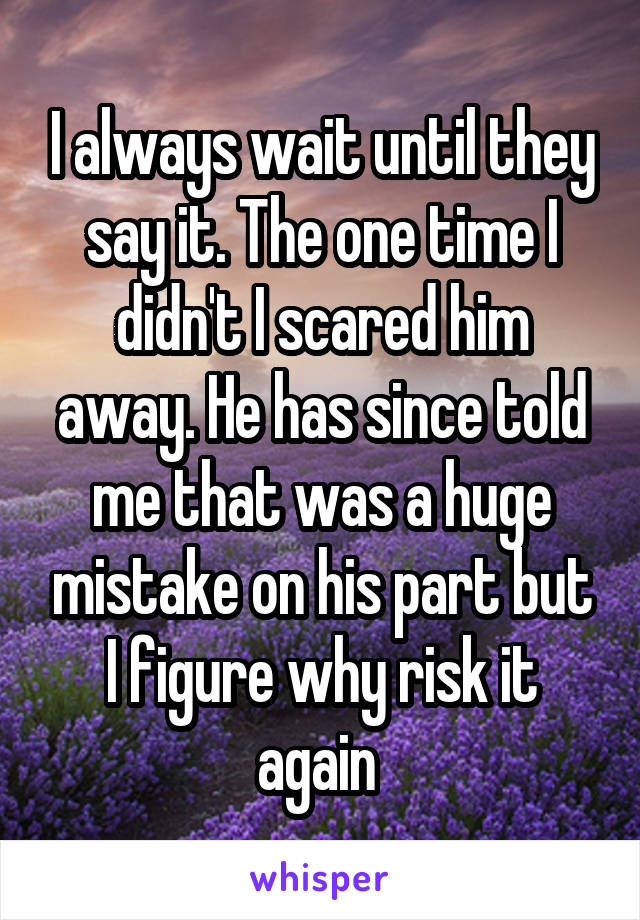 I always wait until they say it. The one time I didn't I scared him away. He has since told me that was a huge mistake on his part but I figure why risk it again 