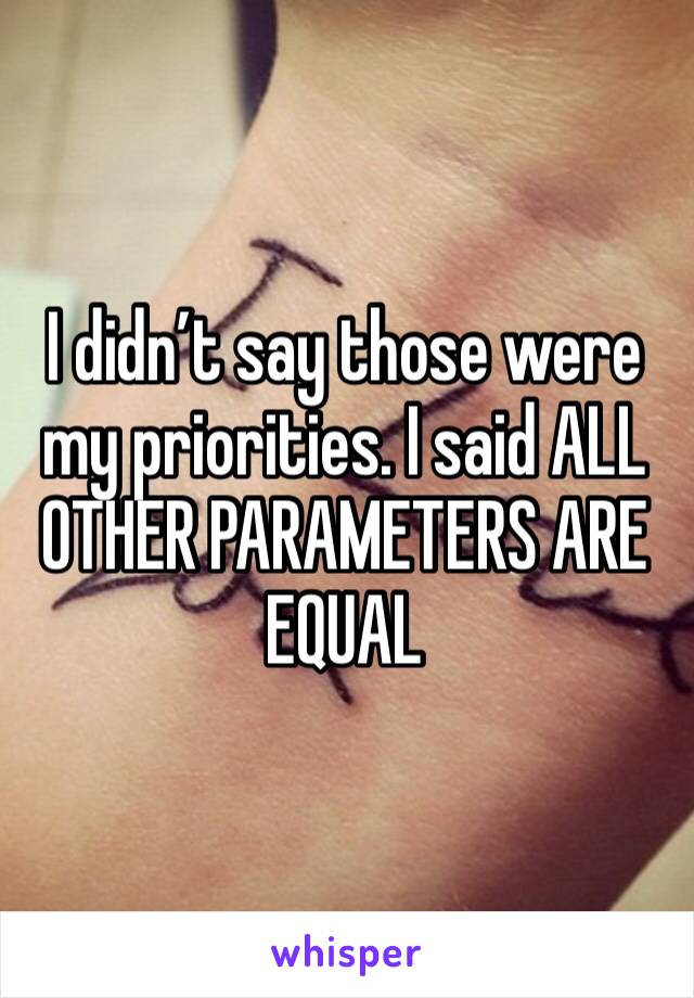 I didn’t say those were my priorities. I said ALL OTHER PARAMETERS ARE EQUAL