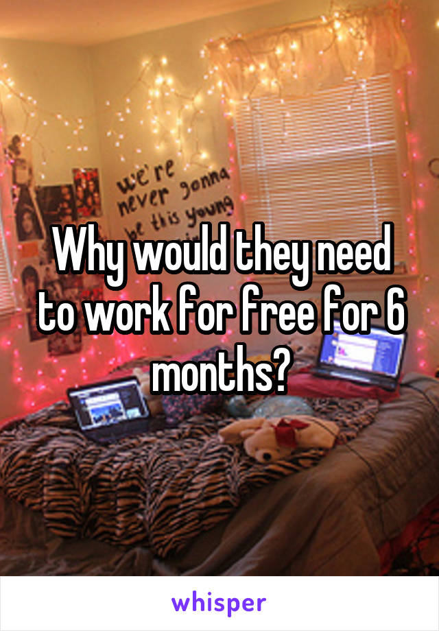 Why would they need to work for free for 6 months?