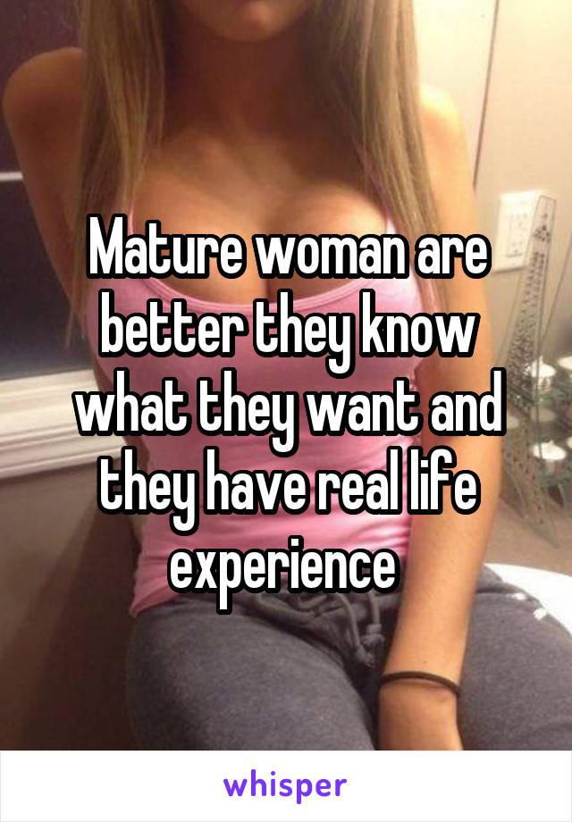 Mature woman are better they know what they want and they have real life experience 