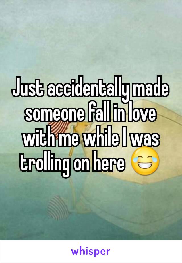Just accidentally made someone fall in love with me while I was trolling on here 😂