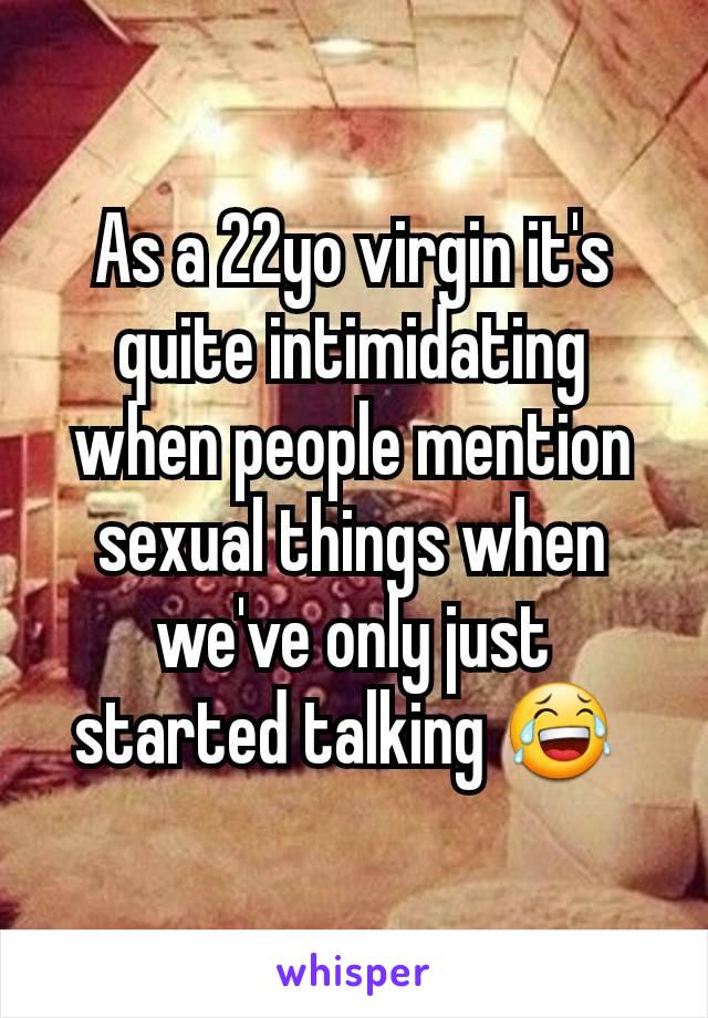 As a 22yo virgin it's quite intimidating when people mention sexual things when we've only just started talking 😂 