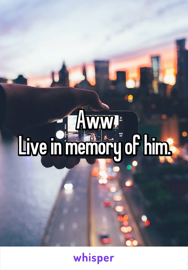 Aww
Live in memory of him.