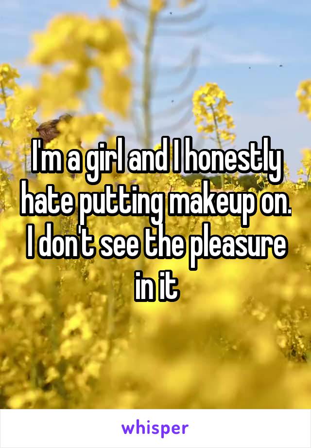 I'm a girl and I honestly hate putting makeup on. I don't see the pleasure in it