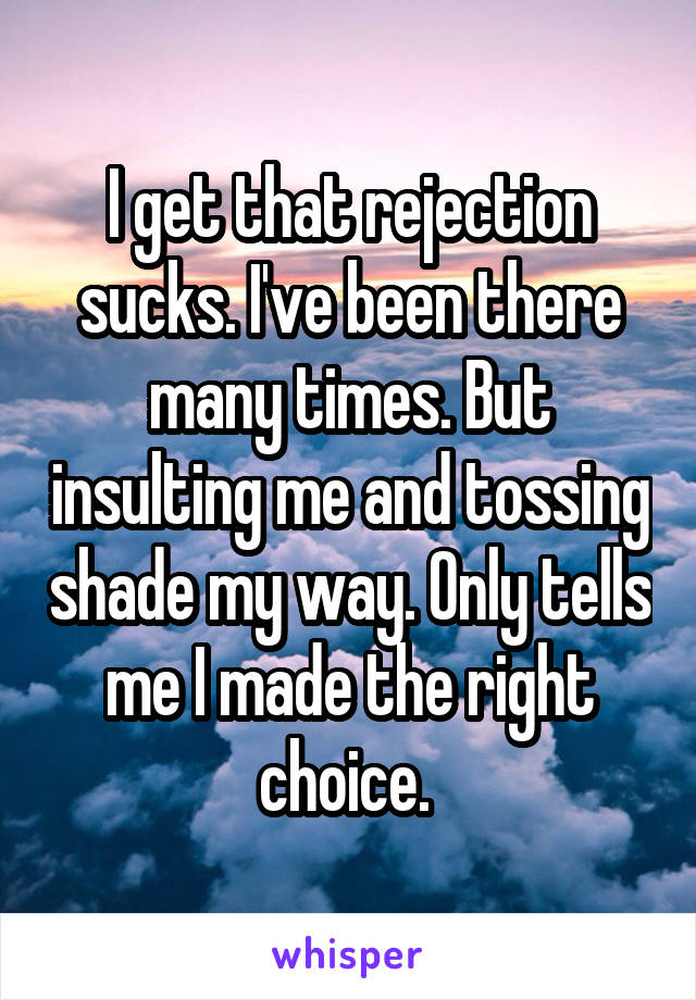 I get that rejection sucks. I've been there many times. But insulting me and tossing shade my way. Only tells me I made the right choice. 